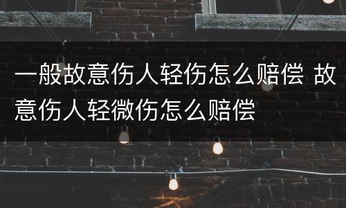 一般故意伤人轻伤怎么赔偿 故意伤人轻微伤怎么赔偿