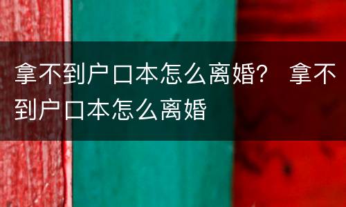 拿不到户口本怎么离婚？ 拿不到户口本怎么离婚
