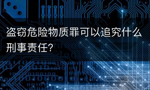 盗窃危险物质罪可以追究什么刑事责任？