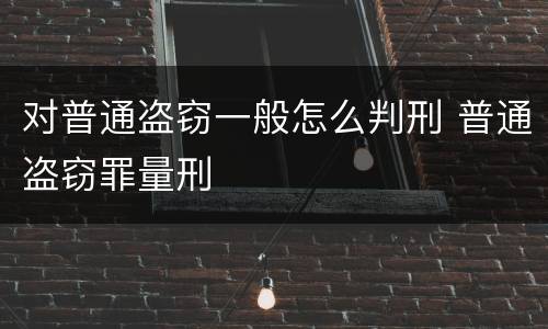 对普通盗窃一般怎么判刑 普通盗窃罪量刑
