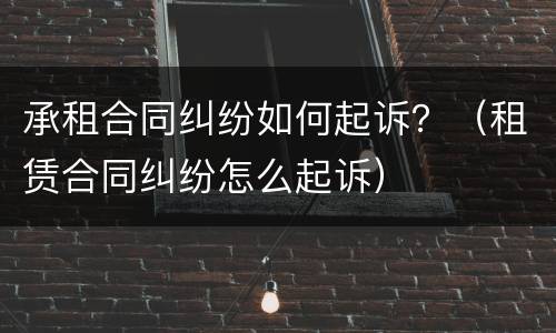 承租合同纠纷如何起诉？（租赁合同纠纷怎么起诉）
