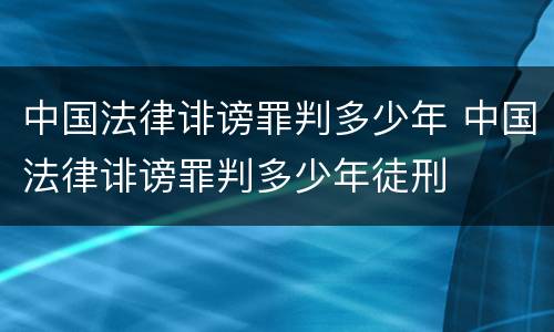 中国法律诽谤罪判多少年 中国法律诽谤罪判多少年徒刑