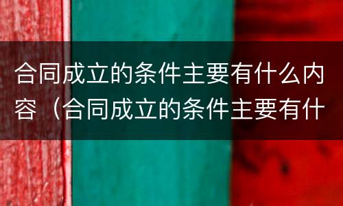合同成立的条件主要有什么内容（合同成立的条件主要有什么内容呢）