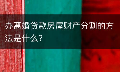 办离婚贷款房屋财产分割的方法是什么？