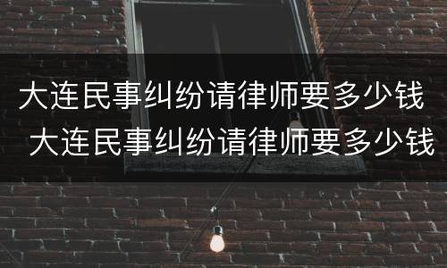 大连民事纠纷请律师要多少钱 大连民事纠纷请律师要多少钱费用