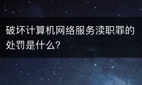 破坏计算机网络服务渎职罪的处罚是什么？