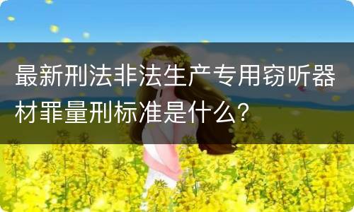 最新刑法非法生产专用窃听器材罪量刑标准是什么？