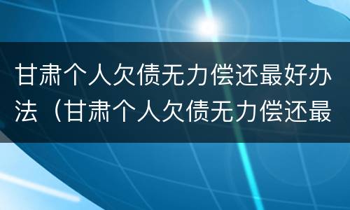 甘肃个人欠债无力偿还最好办法（甘肃个人欠债无力偿还最好办法是）