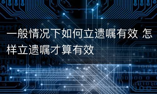 一般情况下如何立遗嘱有效 怎样立遗嘱才算有效