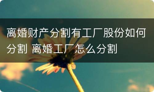 离婚财产分割有工厂股份如何分割 离婚工厂怎么分割
