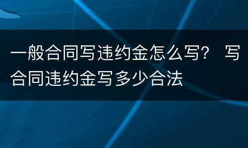 一般合同写违约金怎么写？ 写合同违约金写多少合法