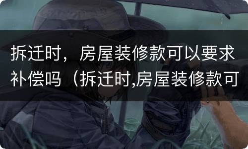 拆迁时，房屋装修款可以要求补偿吗（拆迁时,房屋装修款可以要求补偿吗）