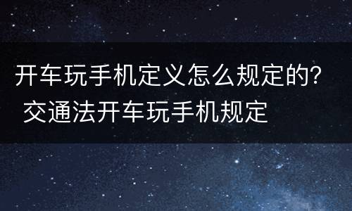 开车玩手机定义怎么规定的？ 交通法开车玩手机规定