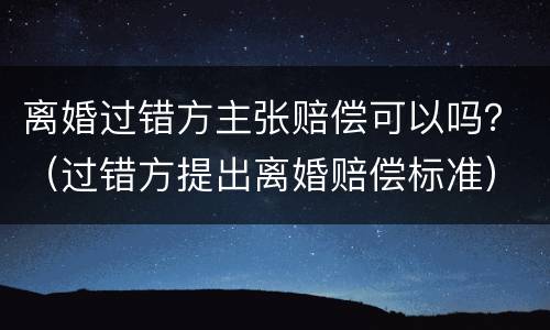离婚过错方主张赔偿可以吗？（过错方提出离婚赔偿标准）