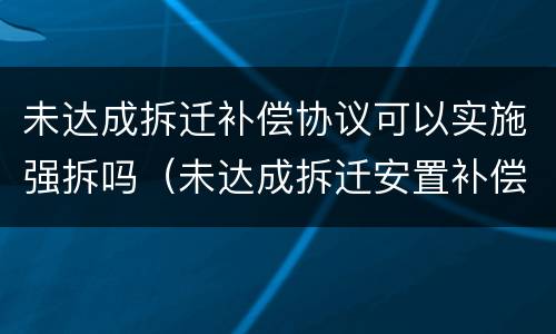 未达成拆迁补偿协议可以实施强拆吗（未达成拆迁安置补偿协议）