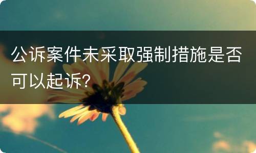 公诉案件未采取强制措施是否可以起诉？