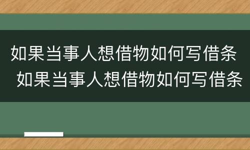 如果当事人想借物如何写借条 如果当事人想借物如何写借条呢