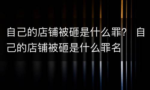 自己的店铺被砸是什么罪？ 自己的店铺被砸是什么罪名