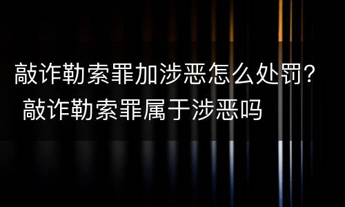 敲诈勒索罪加涉恶怎么处罚？ 敲诈勒索罪属于涉恶吗