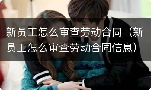 新员工怎么审查劳动合同（新员工怎么审查劳动合同信息）