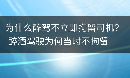 为什么醉驾不立即拘留司机？ 醉酒驾驶为何当时不拘留