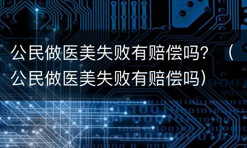 公民做医美失败有赔偿吗？（公民做医美失败有赔偿吗）