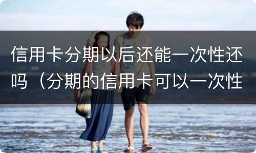 信用卡分期以后还能一次性还吗（分期的信用卡可以一次性还了吗）