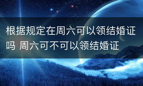 根据规定在周六可以领结婚证吗 周六可不可以领结婚证