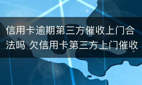 信用卡逾期第三方催收上门合法吗 欠信用卡第三方上门催收