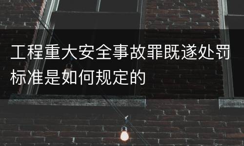 工程重大安全事故罪既遂处罚标准是如何规定的