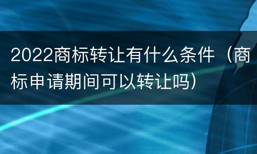 2022商标转让有什么条件（商标申请期间可以转让吗）