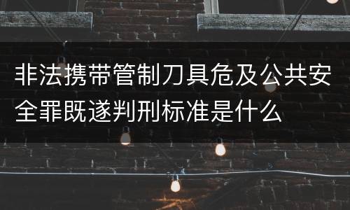 非法携带管制刀具危及公共安全罪既遂判刑标准是什么
