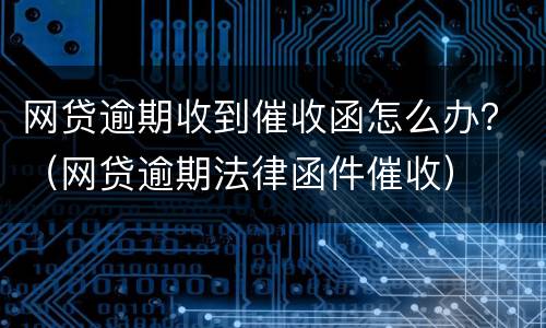 网贷逾期收到催收函怎么办？（网贷逾期法律函件催收）
