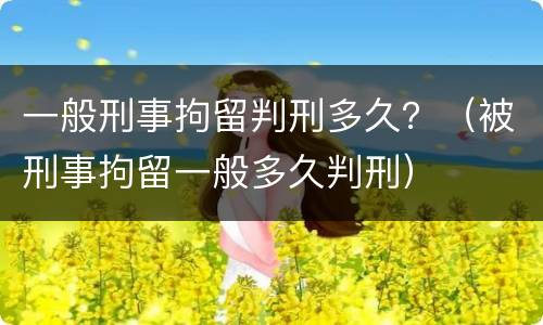 一般刑事拘留判刑多久？（被刑事拘留一般多久判刑）