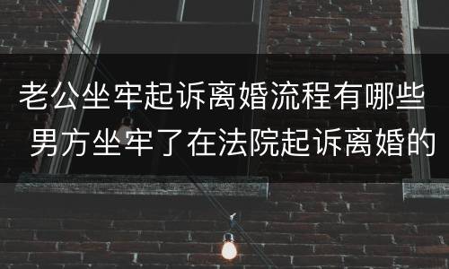 老公坐牢起诉离婚流程有哪些 男方坐牢了在法院起诉离婚的流程