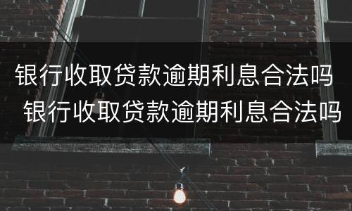 银行收取贷款逾期利息合法吗 银行收取贷款逾期利息合法吗知乎
