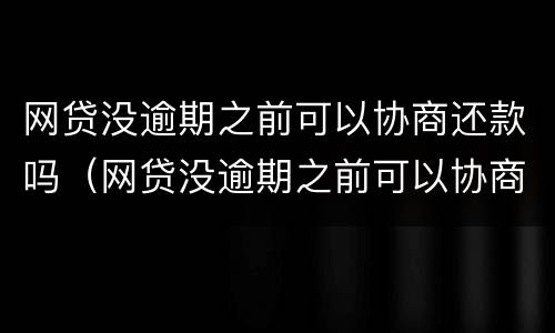网贷没逾期之前可以协商还款吗（网贷没逾期之前可以协商还款吗贴吧）