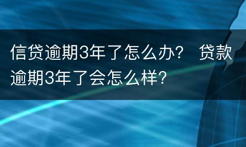 信贷逾期3年了怎么办？ 贷款逾期3年了会怎么样?