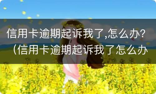 信用卡逾期起诉我了,怎么办？（信用卡逾期起诉我了怎么办）