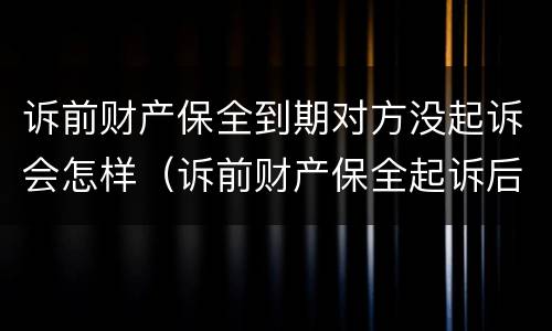诉前财产保全到期对方没起诉会怎样（诉前财产保全起诉后就无效了吗）