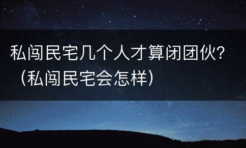 私闯民宅几个人才算闭团伙？（私闯民宅会怎样）