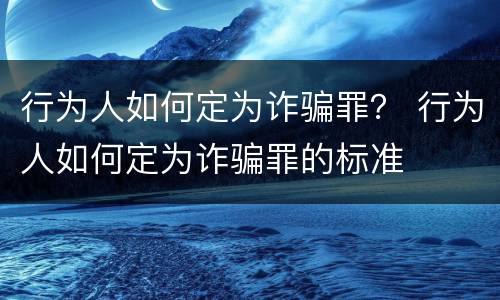 行为人如何定为诈骗罪？ 行为人如何定为诈骗罪的标准