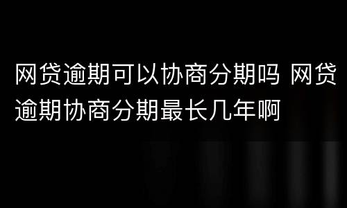网贷逾期可以协商分期吗 网贷逾期协商分期最长几年啊