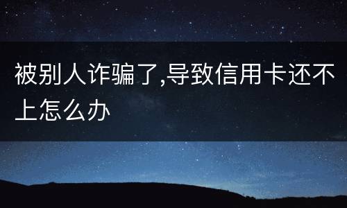 被别人诈骗了,导致信用卡还不上怎么办
