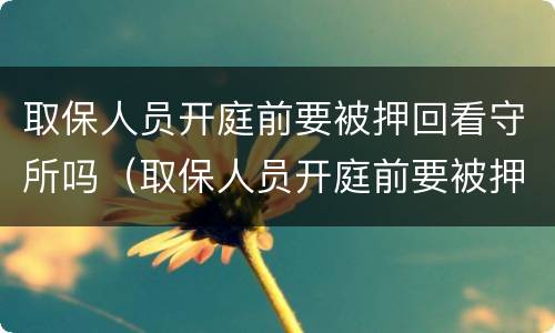 取保人员开庭前要被押回看守所吗（取保人员开庭前要被押回看守所吗多久）