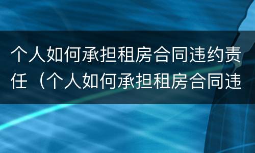 个人如何承担租房合同违约责任（个人如何承担租房合同违约责任条款）