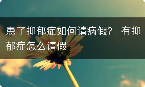 患了抑郁症如何请病假？ 有抑郁症怎么请假