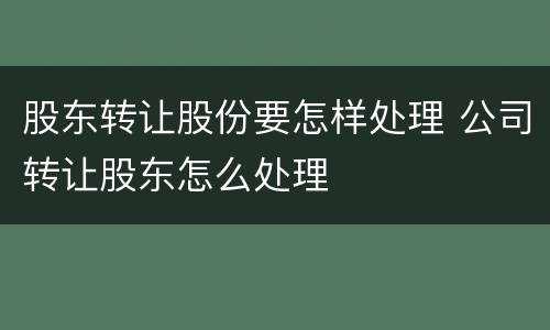 股东转让股份要怎样处理 公司转让股东怎么处理