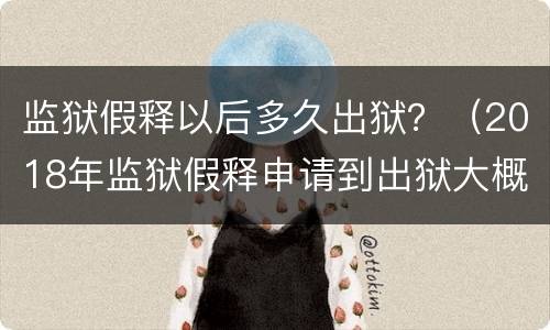 监狱假释以后多久出狱？（2018年监狱假释申请到出狱大概多长时间）