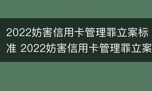 2022妨害信用卡管理罪立案标准 2022妨害信用卡管理罪立案标准是